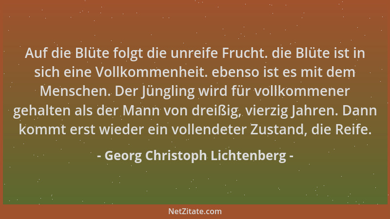 Georg Christoph Lichtenberg - Auf die Blüte folgt die unreife Frucht. die Blüte ist in sich eine Vollkommenheit. ebenso ist...