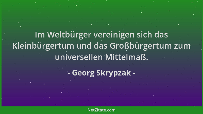 Georg Skrypzak - Im Weltbürger vereinigen sich das Kleinbürgertum und das Großbürgertum zum universellen Mittelmaß....