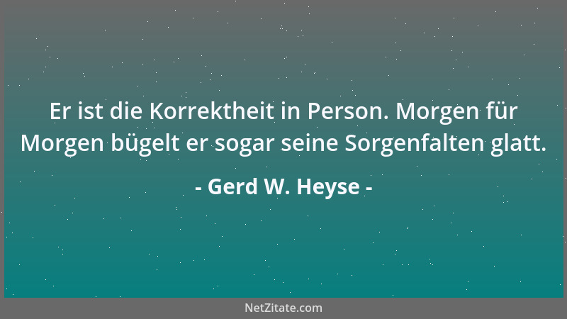 Gerd W. Heyse - Er ist die Korrektheit in Person. Morgen für Morgen bügelt er sogar seine Sorgenfalten glatt....
