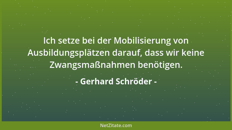 Gerhard Schröder - Ich setze bei der Mobilisierung von Ausbildungsplätzen darauf, dass wir keine Zwangsmaßnahmen benötigen....