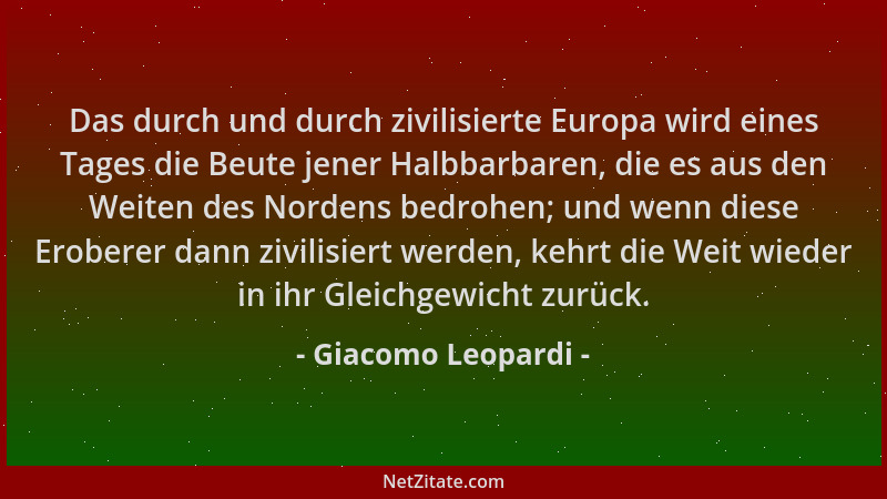 Giacomo Leopardi - Das durch und durch zivilisierte Europa wird eines Tages die Beute jener Halbbarbaren, die es aus den We...