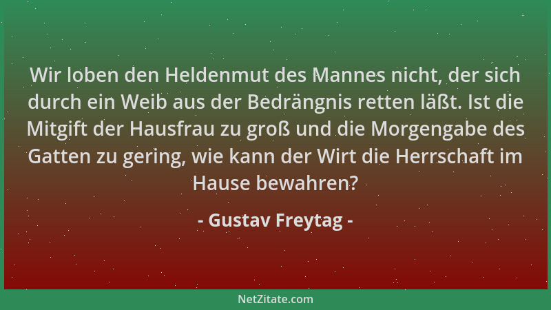 Gustav Freytag - Wir loben den Heldenmut des Mannes nicht, der sich durch ein Weib aus der Bedrängnis retten läßt. Ist die...