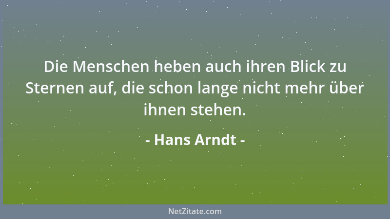 Hans Arndt - Die Menschen heben auch ihren Blick zu Sternen auf, die schon lange nicht mehr über ihnen stehen....