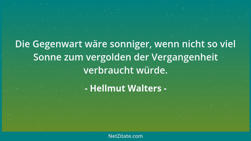 Hellmut Walters - Die Gegenwart wäre sonniger, wenn nicht so viel Sonne zum vergolden der Vergangenheit verbraucht würde....