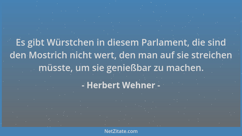 Herbert Wehner - Es gibt Würstchen in diesem Parlament, die sind den Mostrich nicht wert, den man auf sie streichen müsste,...