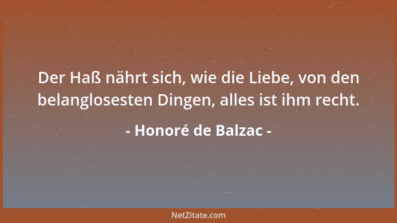 Honoré de Balzac - Der Haß nährt sich, wie die Liebe, von den belanglosesten Dingen, alles ist ihm recht....