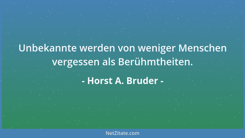 Horst A. Bruder - Unbekannte werden von weniger Menschen vergessen als Berühmtheiten....