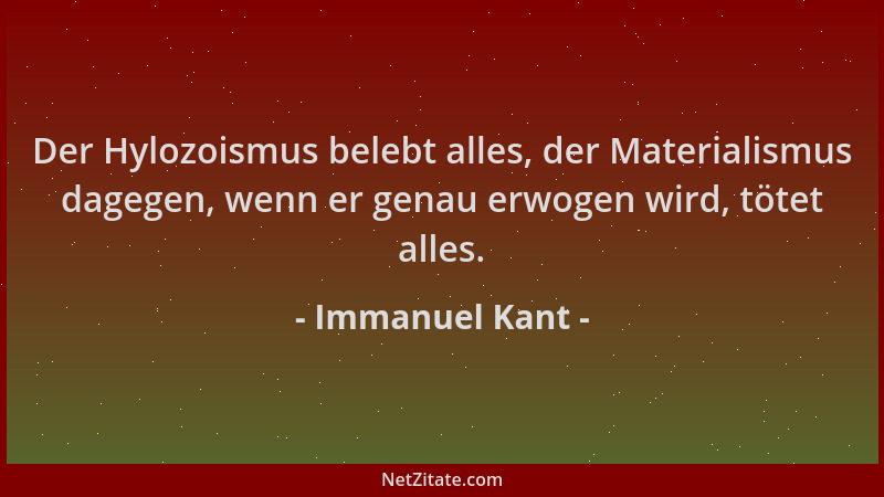 Immanuel Kant - Der Hylozoismus belebt alles, der Materialismus dagegen, wenn er genau erwogen wird, tötet alles....