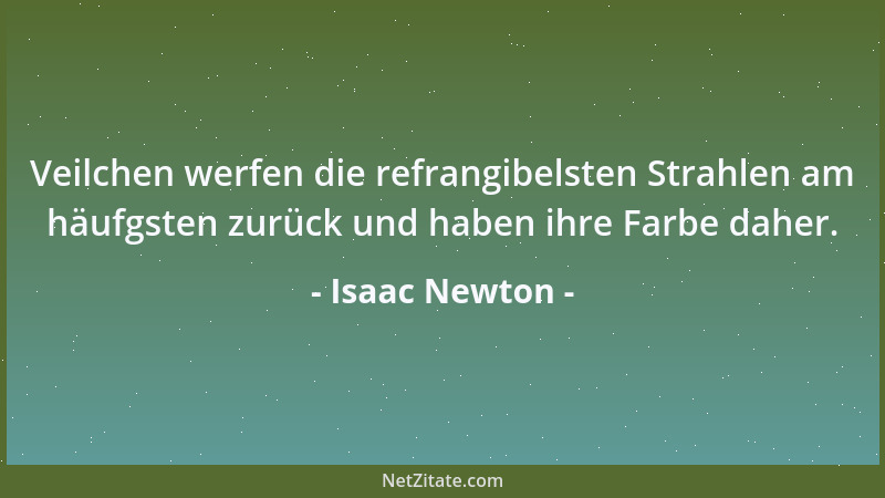 Isaac Newton - Veilchen werfen die refrangibelsten Strahlen am häufgsten zurück und haben ihre Farbe daher....