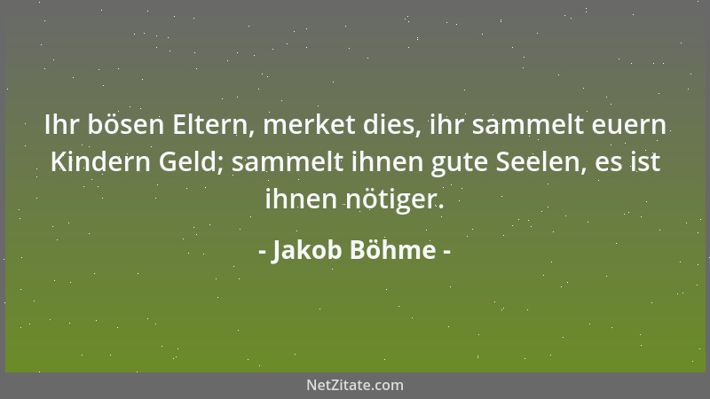Jakob Böhme - Ihr bösen Eltern, merket dies, ihr sammelt euern Kindern Geld; sammelt ihnen gute Seelen, es ist ihnen nötige...