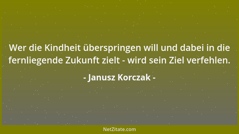 Janusz Korczak - Wer die Kindheit überspringen will und dabei in die fernliegende Zukunft zielt - wird sein Ziel verfehlen....