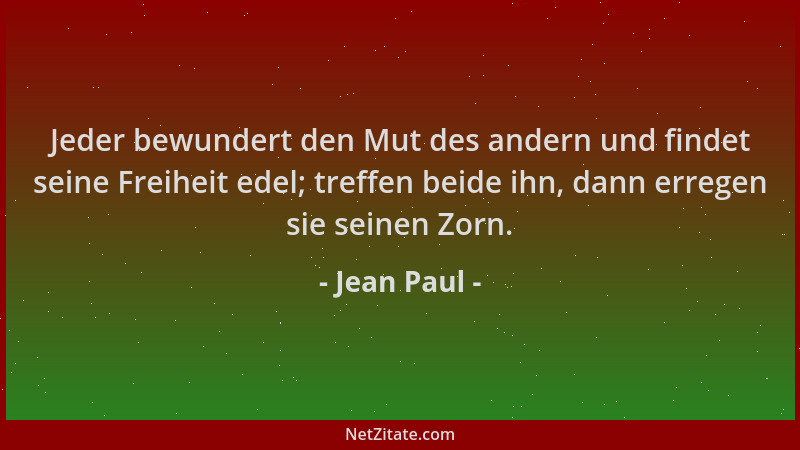 Jean Paul - Jeder bewundert den Mut des andern und findet seine Freiheit edel; treffen beide ihn, dann erregen sie seinen Z...