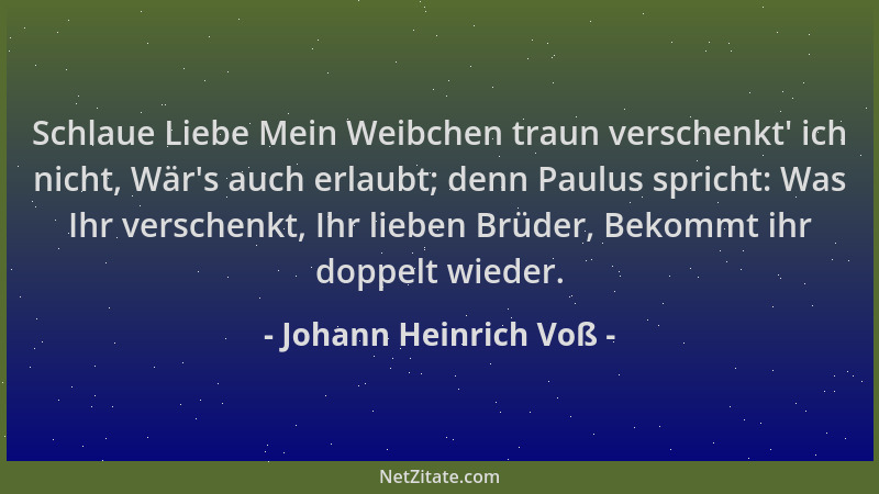 Johann Heinrich Voß - Schlaue Liebe Mein Weibchen traun verschenkt ' ich nicht, Wär 's auch erlaubt; denn Paulus spricht: Was...