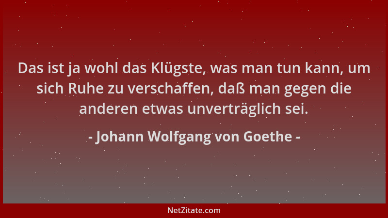 Johann Wolfgang von Goethe - Das ist ja wohl das Klügste, was man tun kann, um sich Ruhe zu verschaffen, daß man gegen die...