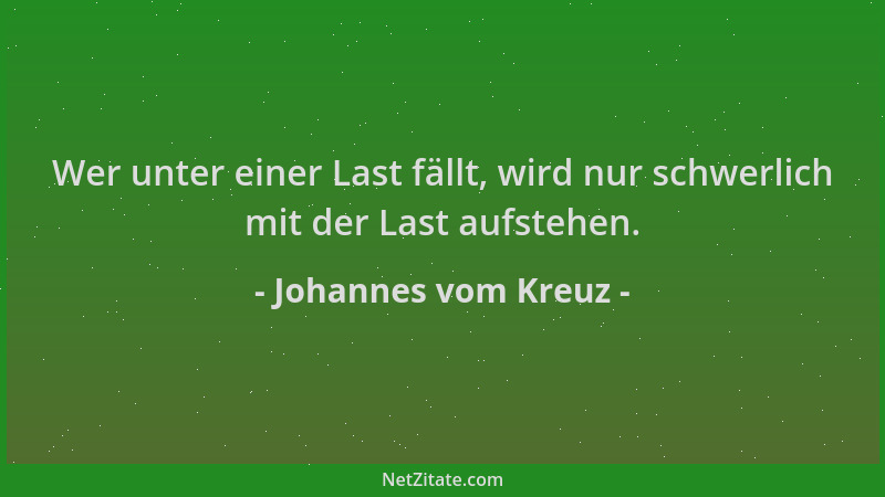 Johannes vom Kreuz - Wer unter einer Last fällt, wird nur schwerlich mit der Last aufstehen....