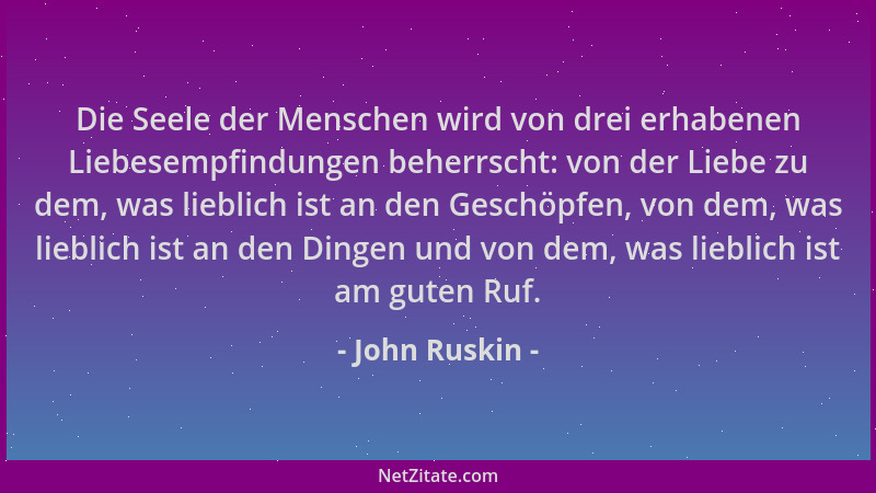 John Ruskin - Die Seele der Menschen wird von drei erhabenen Liebesempfindungen beherrscht: von der Liebe zu dem, was liebl...