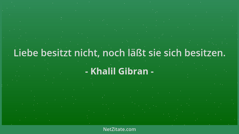 Khalil Gibran - Liebe besitzt nicht, noch läßt sie sich besitzen....
