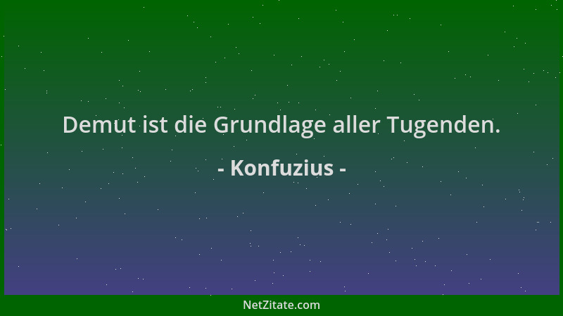 Konfuzius - Demut ist die Grundlage aller Tugenden....