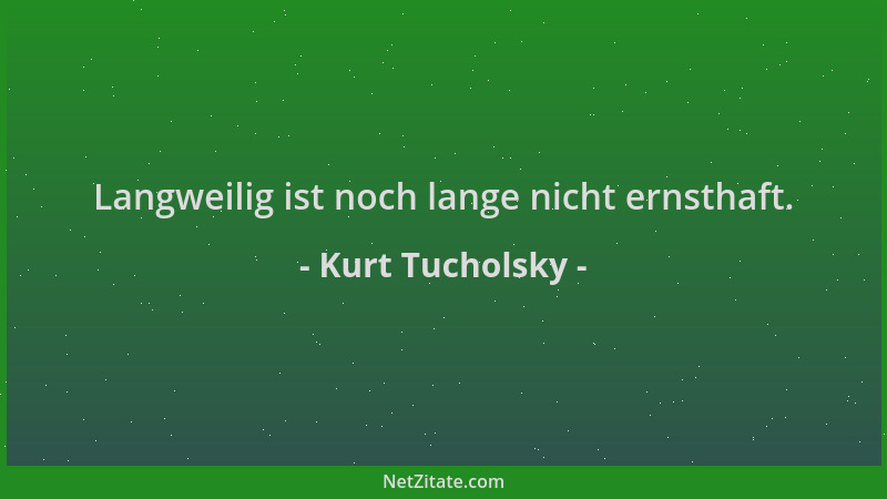 Kurt Tucholsky - Langweilig ist noch lange nicht ernsthaft....