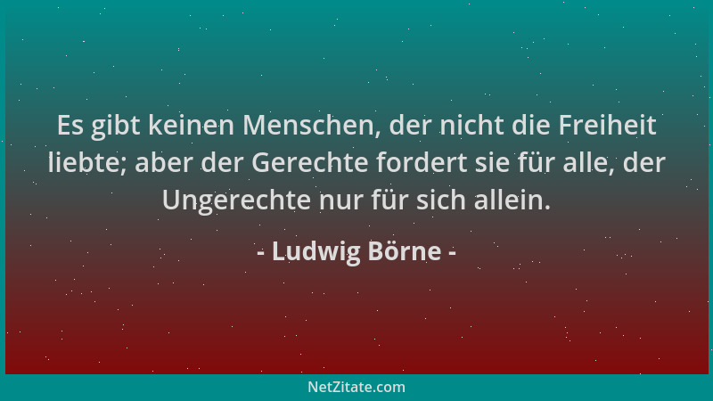 Ludwig Börne - Es gibt keinen Menschen, der nicht die Freiheit liebte; aber der Gerechte fordert sie für alle, der Ungerech...