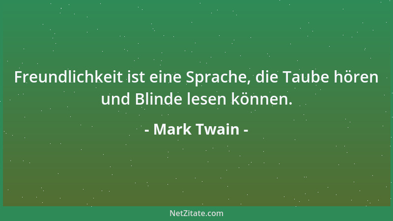 Mark Twain - Freundlichkeit ist eine Sprache, die Taube hören und Blinde lesen können....