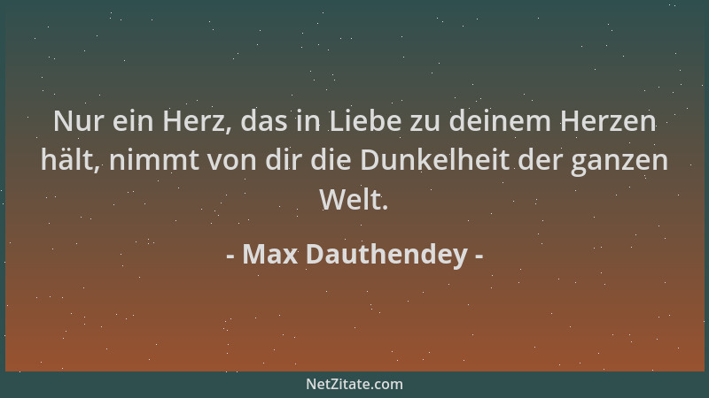 Max Dauthendey - Nur ein Herz, das in Liebe zu deinem Herzen hält, nimmt von dir die Dunkelheit der ganzen Welt....