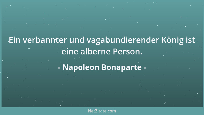 Napoleon Bonaparte - Ein verbannter und vagabundierender König ist eine alberne Person....