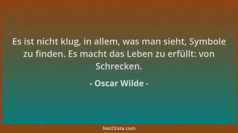 Oscar Wilde - Es ist nicht klug, in allem, was man sieht, Symbole zu finden. Es macht das Leben zu erfüllt: von Schrecken....