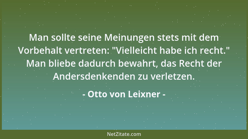 Otto von Leixner - Man sollte seine Meinungen stets mit dem Vorbehalt vertreten:  "Vielleicht habe ich recht. " Man bliebe da...