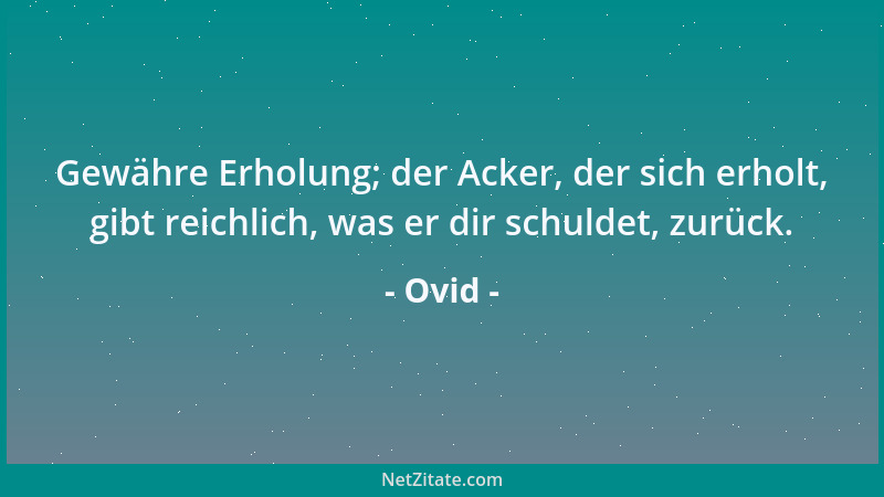 Ovid - Gewähre Erholung; der Acker, der sich erholt, gibt reichlich, was er dir schuldet, zurück....