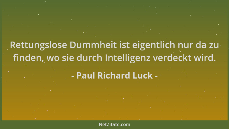 Paul Richard Luck - Rettungslose Dummheit ist eigentlich nur da zu finden, wo sie durch Intelligenz verdeckt wird....