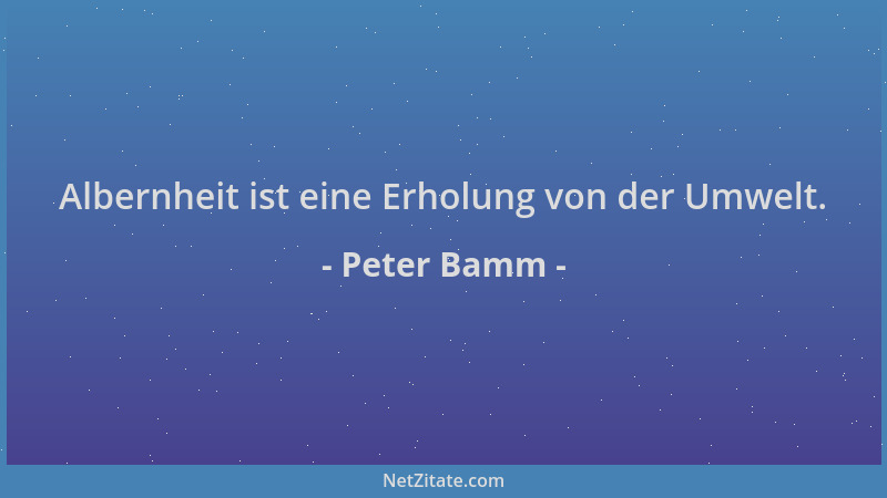 Peter Bamm - Albernheit ist eine Erholung von der Umwelt....