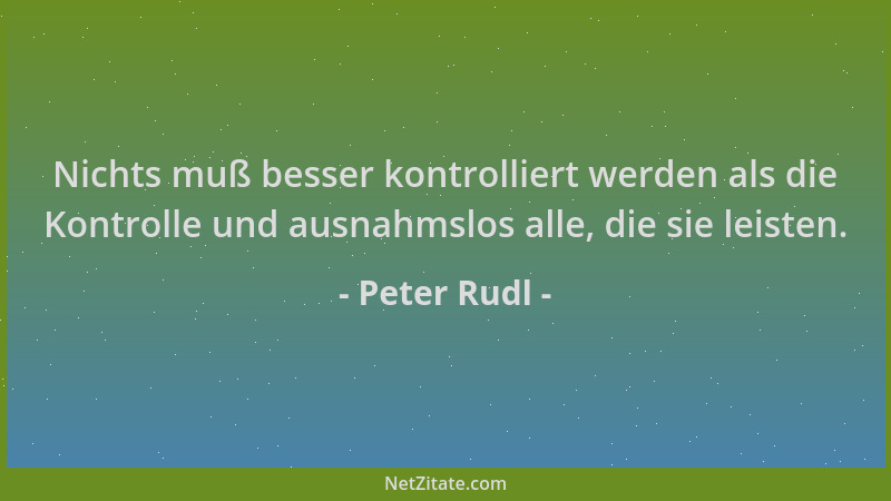 Peter Rudl - Nichts muß besser kontrolliert werden als die Kontrolle und ausnahmslos alle, die sie leisten....