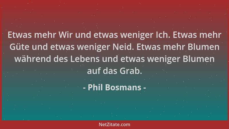 Phil Bosmans - Etwas mehr Wir und etwas weniger Ich. Etwas mehr Güte und etwas weniger Neid. Etwas mehr Blumen während des...