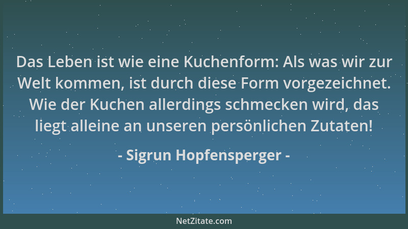 Sigrun Hopfensperger - Das Leben ist wie eine Kuchenform: Als was wir zur Welt kommen, ist durch diese Form vorgezeichnet....