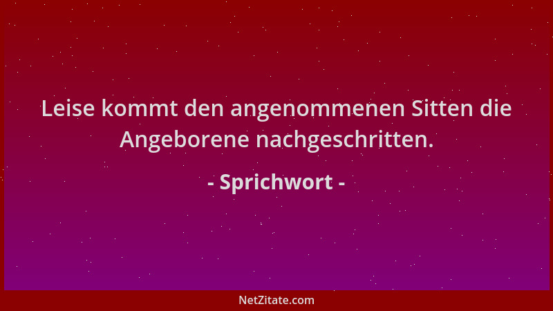 Sprichwort - Leise kommt den angenommenen Sitten die Angeborene nachgeschritten....
