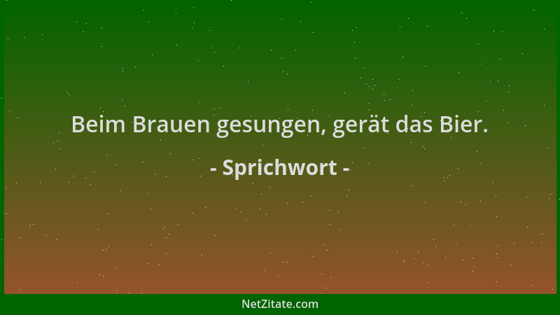Sprichwort - Beim Brauen gesungen, gerät das Bier....