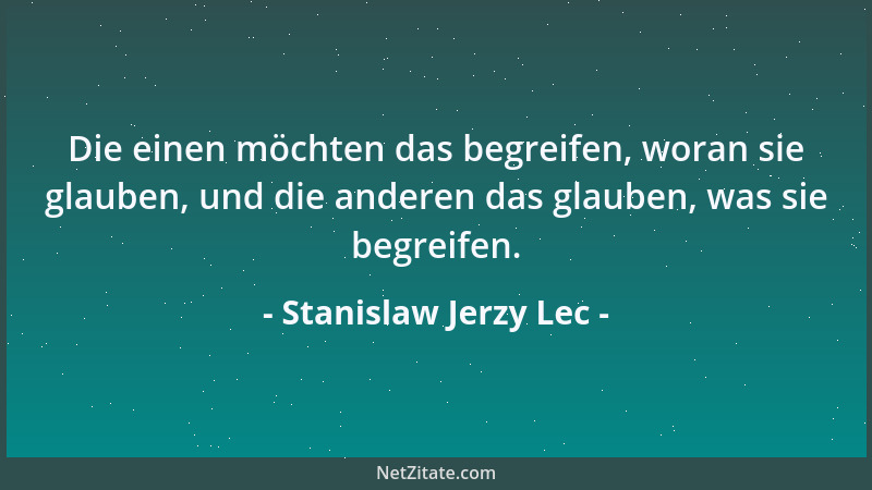 Stanislaw Jerzy Lec - Die einen möchten das begreifen, woran sie glauben, und die anderen das glauben, was sie begreifen....