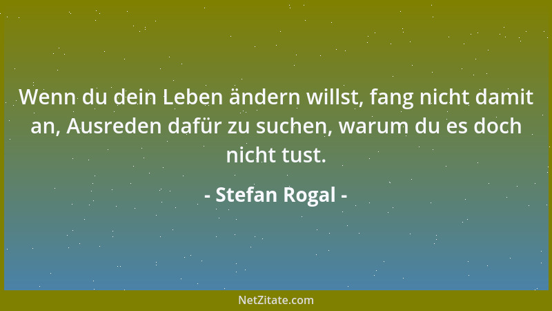 Stefan Rogal - Wenn du dein Leben ändern willst, fang nicht damit an, Ausreden dafür zu suchen, warum du es doch nicht tust...