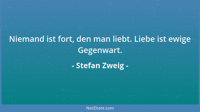 Stefan Zweig - Niemand ist fort, den man liebt. Liebe ist ewige Gegenwart....
