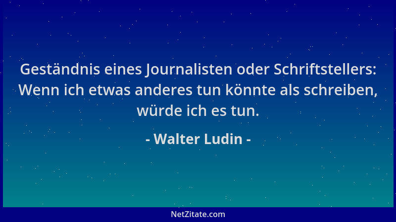 Walter Ludin - Geständnis eines Journalisten oder Schriftstellers: Wenn ich etwas anderes tun könnte als schreiben, würde i...