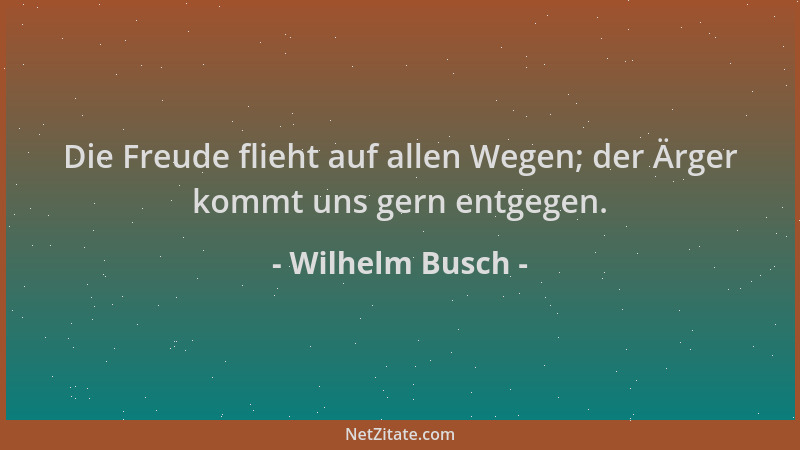 Wilhelm Busch - Die Freude flieht auf allen Wegen; der Ärger kommt uns gern entgegen....