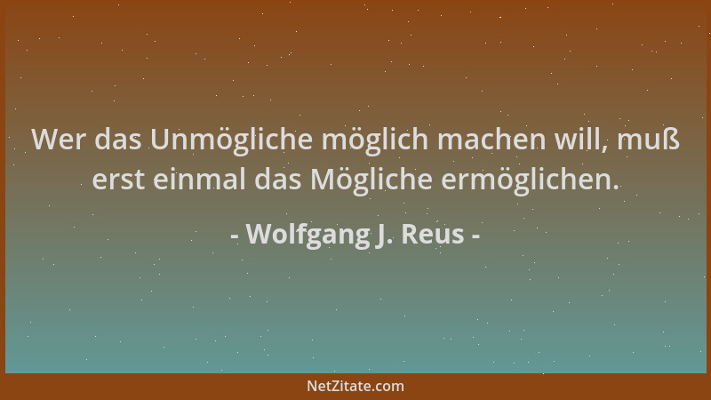 Wolfgang J. Reus - Wer das Unmögliche möglich machen will, muß erst einmal das Mögliche ermöglichen....