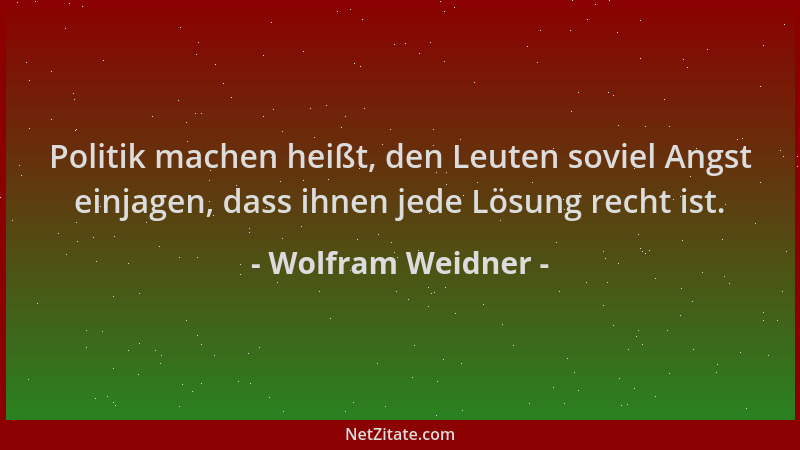 Wolfram Weidner - Politik machen heißt, den Leuten soviel Angst einjagen, dass ihnen jede Lösung recht ist....