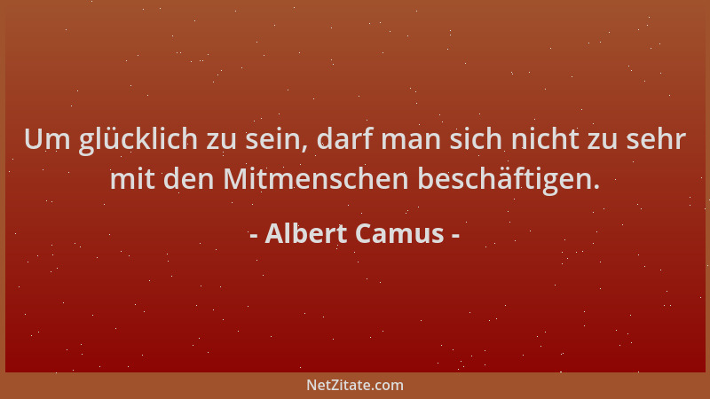 Albert Camus - Um glücklich zu sein, darf man sich nicht zu sehr mit den Mitmenschen beschäftigen....
