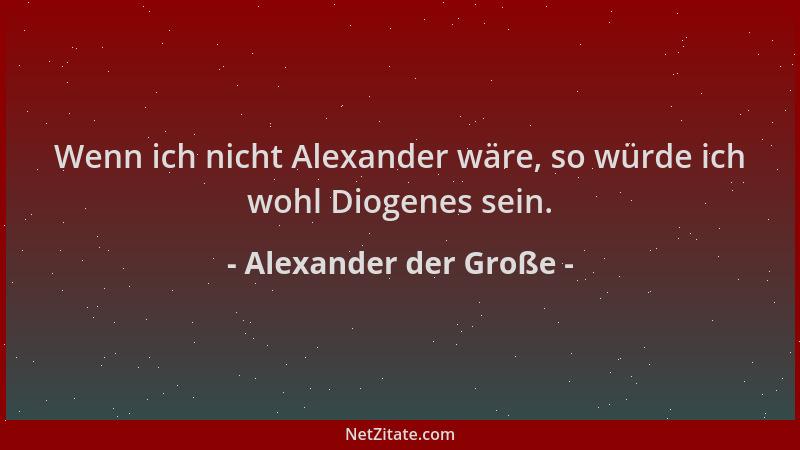 Alexander der Große - Wenn ich nicht Alexander wäre, so würde ich wohl Diogenes sein....