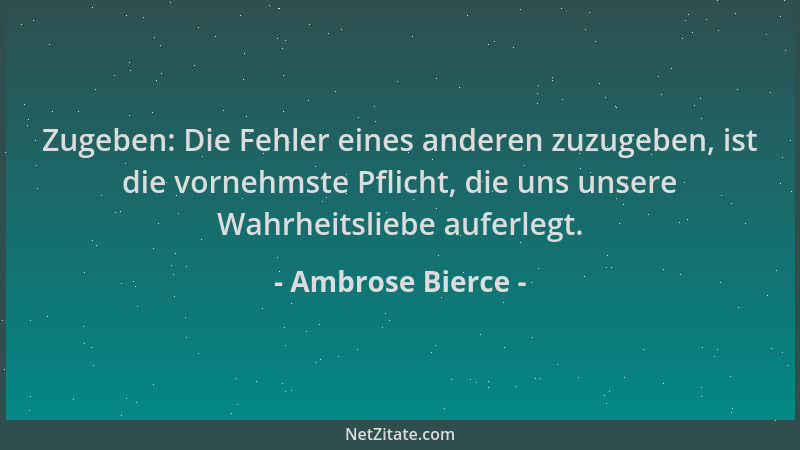 Ambrose Bierce - Zugeben: Die Fehler eines anderen zuzugeben, ist die vornehmste Pflicht, die uns unsere Wahrheitsliebe auf...