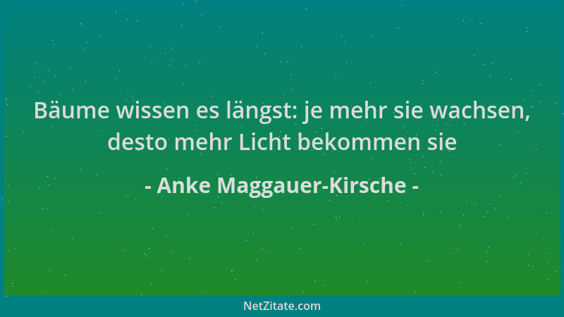 Anke Maggauer-Kirsche - Bäume wissen es längst: je mehr sie wachsen, desto mehr Licht bekommen sie...