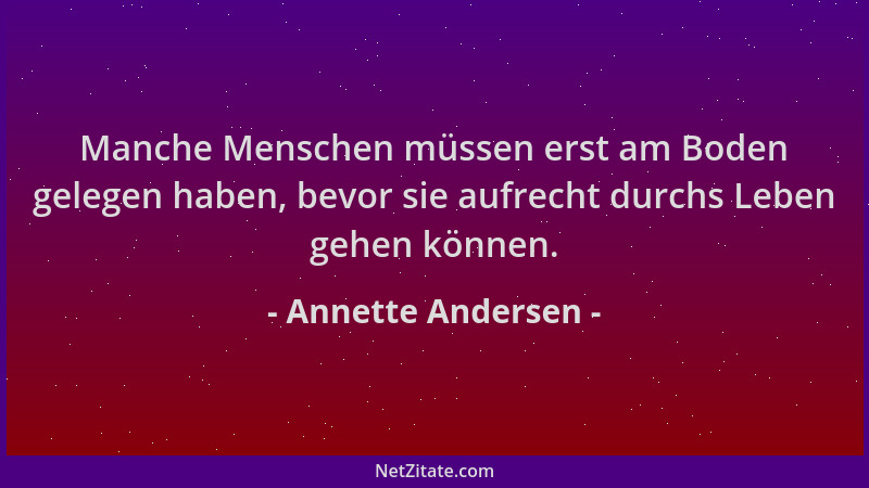 Annette Andersen - Manche Menschen müssen erst am Boden gelegen haben, bevor sie aufrecht durchs Leben gehen können....