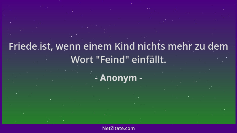 Anonym - Friede ist, wenn einem Kind nichts mehr zu dem Wort  "Feind " einfällt....